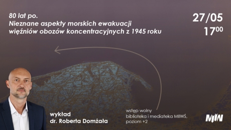 Wykład dr. Roberta Domżała pt. „80 lat po. Nieznane aspekty morskich ewakuacji więźniów obozów koncentracyjnych z 1945 roku”