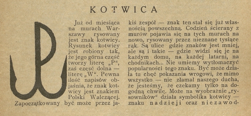 Artykuł Kotwica w „Biuletynie Informacyjnym” z 16 kwietnia 1942 r. Informowano w nim o dużej popularności nowego znaku malowanego na murach Warszawy. Autor tekstu wyraźnie wskazywał, że przesłaniem symbolu jest: „chęć pokazania wrogowi, że mimo wszystko – nie złamał naszego ducha, że jesteśmy, że czekamy tylko na dogodną chwilę”. Pokładał także duże nadzieje w nowym symbolu: „Niech niepokoi wroga, niech świadczy, że Polska Walcząca żyje i czuwa”. Źródło: Cyfrowa Biblioteka Narodowa Polona