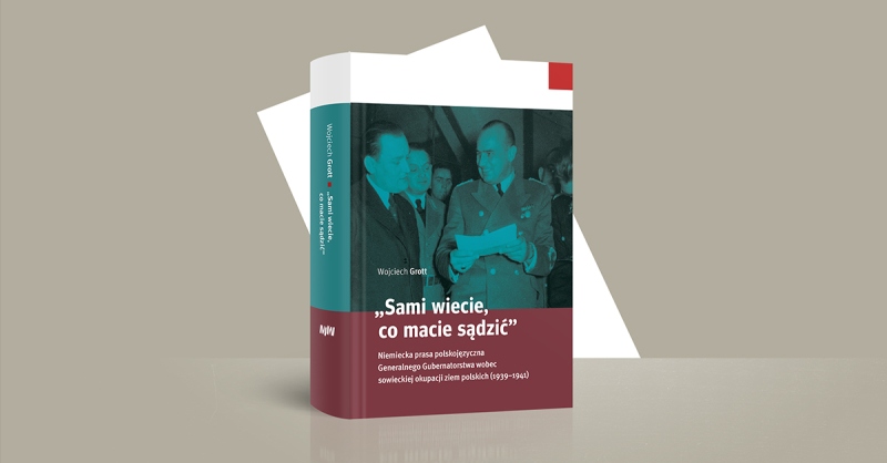 ZAPOWIEDŹ WYDAWNICZA: Wojciech Grott, „Sami wiecie, co macie sądzić”. Niemiecka prasa polskojęzyczna Generalnego Gubernatorstwa wobec sowieckiej okupacji ziem polskich (1939–1941)